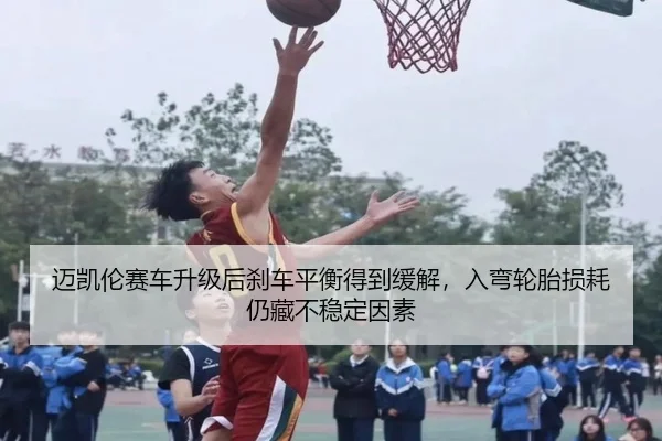 迈凯伦赛车升级后刹车平衡得到缓解，入弯轮胎损耗仍藏不稳定因素